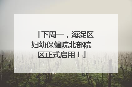下周一，海淀区妇幼保健院北部院区正式启用！